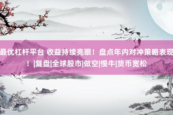 最优杠杆平台 收益持续亮眼！盘点年内对冲策略表现！|复盘|全球股市|做空|慢牛|货币宽松