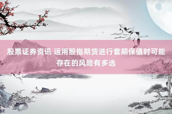 股票证券资讯 运用股指期货进行套期保值时可能存在的风险有多选