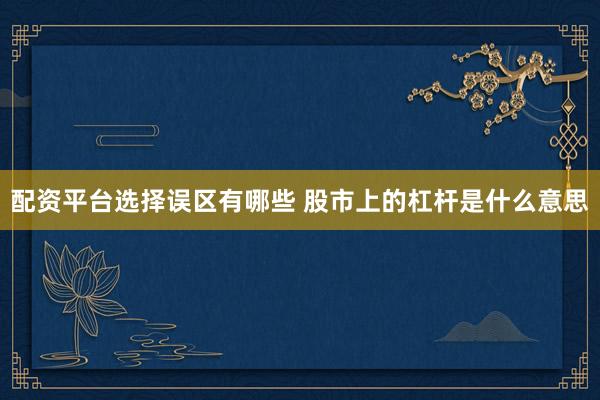 配资平台选择误区有哪些 股市上的杠杆是什么意思