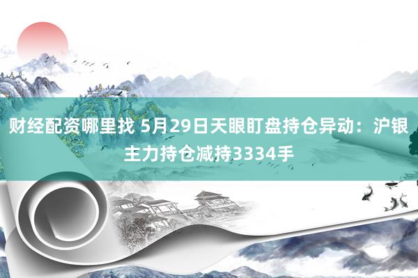 财经配资哪里找 5月29日天眼盯盘持仓异动：沪银主力持仓减持3334手
