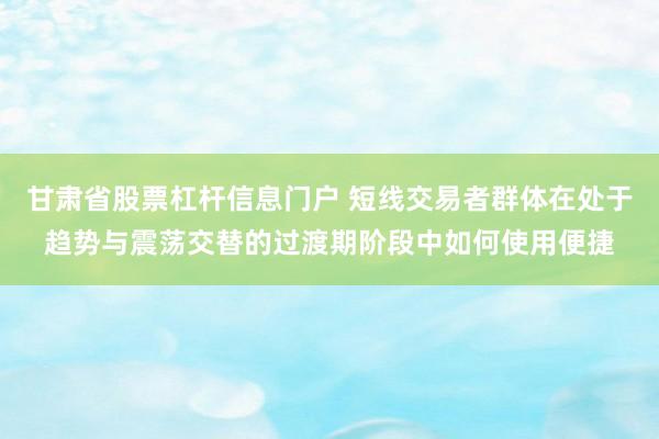 甘肃省股票杠杆信息门户 短线交易者群体在处于趋势与震荡交替的过渡期阶段中如何使用便捷