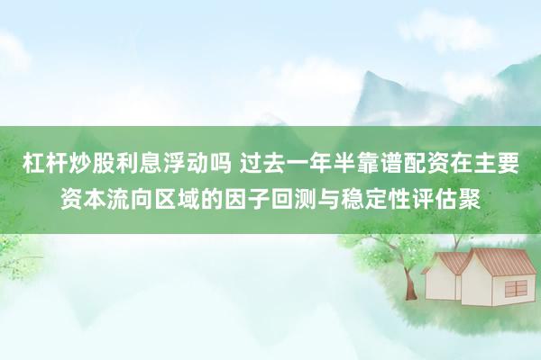 杠杆炒股利息浮动吗 过去一年半靠谱配资在主要资本流向区域的因子回测与稳定性评估聚