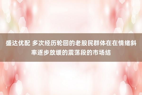 盛达优配 多次经历轮回的老股民群体在在情绪斜率逐步放缓的震荡段的市场结