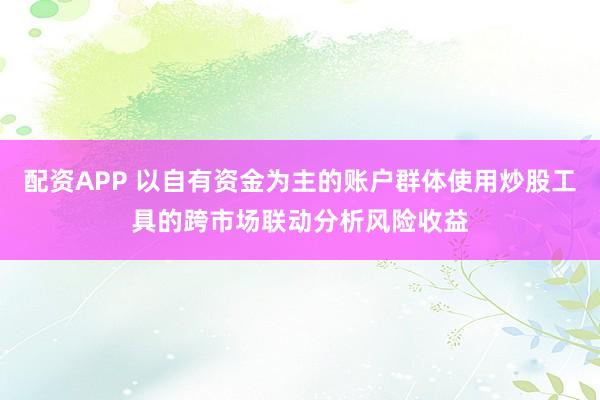 配资APP 以自有资金为主的账户群体使用炒股工具的跨市场联动分析风险收益