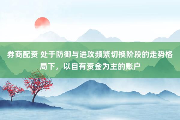 券商配资 处于防御与进攻频繁切换阶段的走势格局下，以自有资金为主的账户