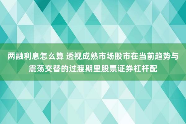 两融利息怎么算 透视成熟市场股市在当前趋势与震荡交替的过渡期里股票证券杠杆配