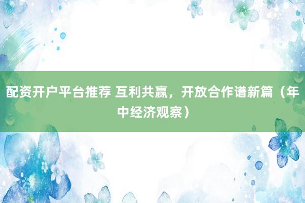 配资开户平台推荐 互利共赢，开放合作谱新篇（年中经济观察）