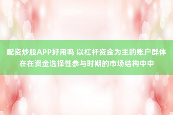 配资炒股APP好用吗 以杠杆资金为主的账户群体在在资金选择性参与时期的市场结构中中