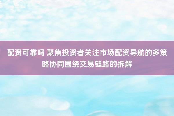 配资可靠吗 聚焦投资者关注市场配资导航的多策略协同围绕交易链路的拆解