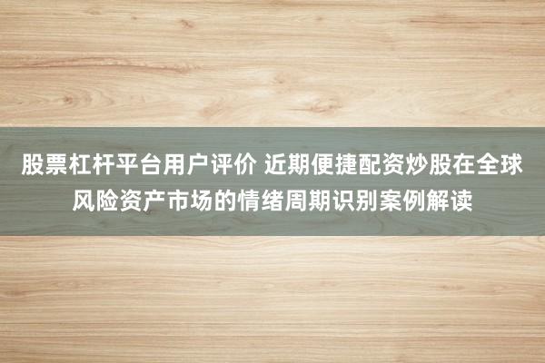 股票杠杆平台用户评价 近期便捷配资炒股在全球风险资产市场的情绪周期识别案例解读