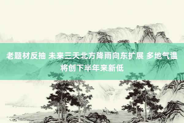 老题材反抽 未来三天北方降雨向东扩展 多地气温将创下半年来新低