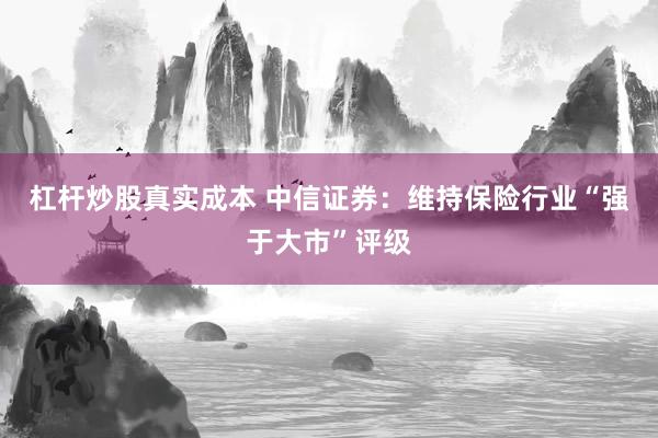 杠杆炒股真实成本 中信证券：维持保险行业“强于大市”评级