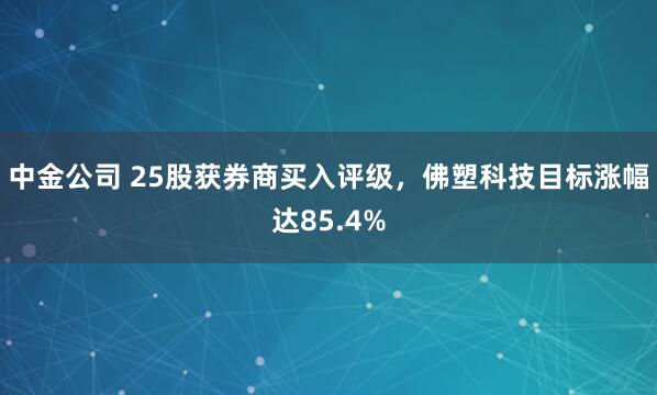 中金公司 25股获券商买入评级，佛塑科技目标涨幅达85.4%