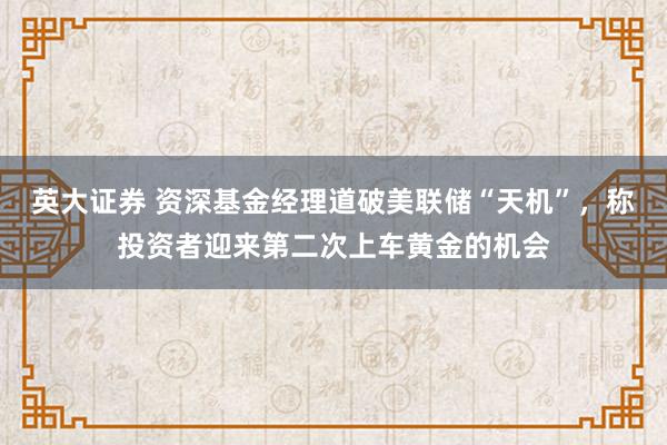英大证券 资深基金经理道破美联储“天机”，称投资者迎来第二次上车黄金的机会