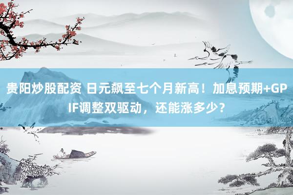 贵阳炒股配资 日元飙至七个月新高！加息预期+GPIF调整双驱动，还能涨多少？