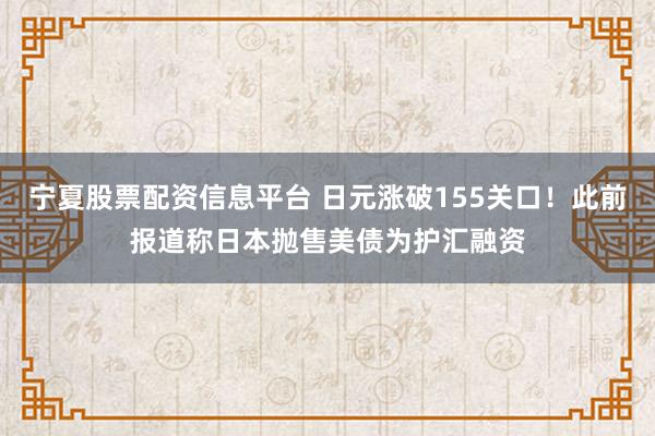 宁夏股票配资信息平台 日元涨破155关口!此前报道称日本抛售美债为护汇融资