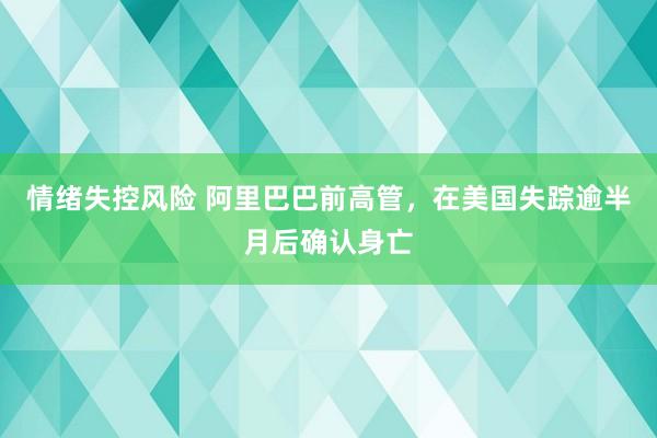 情绪失控风险 阿里巴巴前高管，在美国失踪逾半月后确认身亡