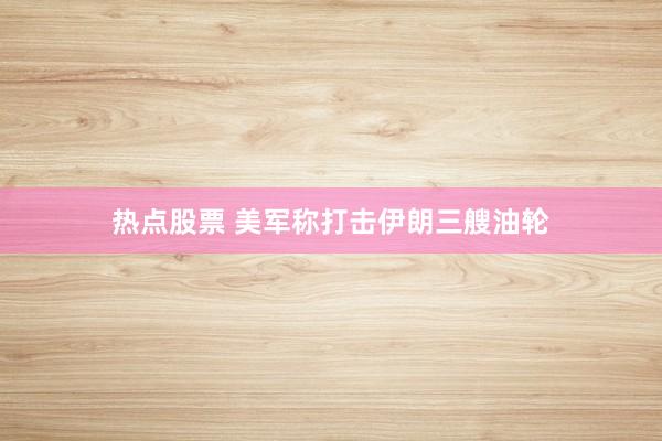 热点股票 美军称打击伊朗三艘油轮