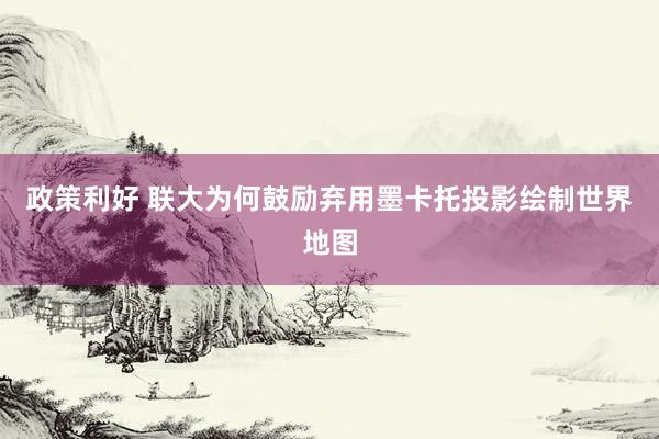政策利好 联大为何鼓励弃用墨卡托投影绘制世界地图