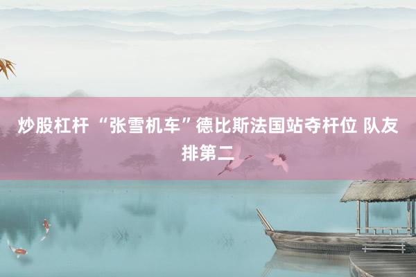 炒股杠杆 “张雪机车”德比斯法国站夺杆位 队友排第二