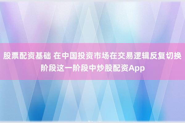 股票配资基础 在中国投资市场在交易逻辑反复切换阶段这一阶段中炒股配资App