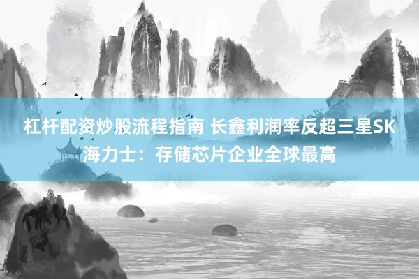 杠杆配资炒股流程指南 长鑫利润率反超三星SK海力士:存储芯片企业全球最高