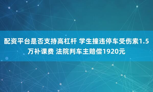 配资平台是否支持高杠杆 学生撞违停车受伤索1.5万补课费 法院判车主赔偿1920元