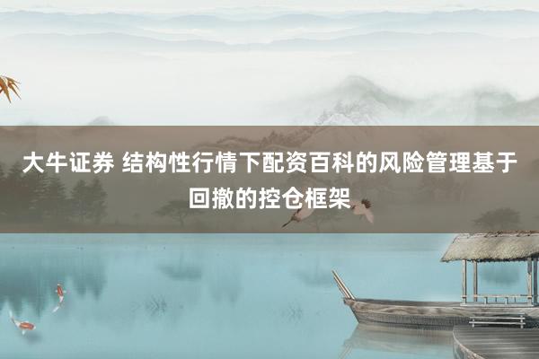 大牛证券 结构性行情下配资百科的风险管理基于回撤的控仓框架