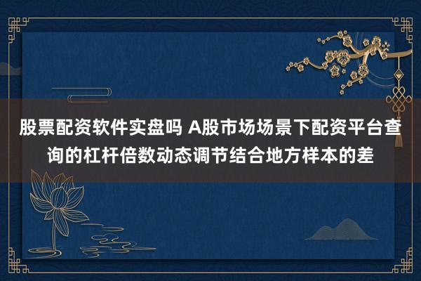 股票配资软件实盘吗 A股市场场景下配资平台查询的杠杆倍数动态调节结合地方样本的差