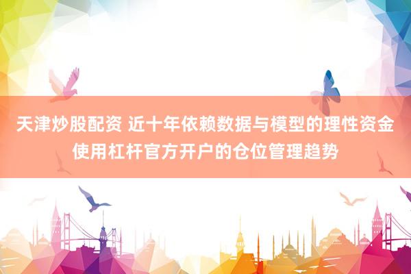 天津炒股配资 近十年依赖数据与模型的理性资金使用杠杆官方开户的仓位管理趋势