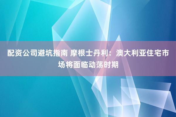 配资公司避坑指南 摩根士丹利：澳大利亚住宅市场将面临动荡时期