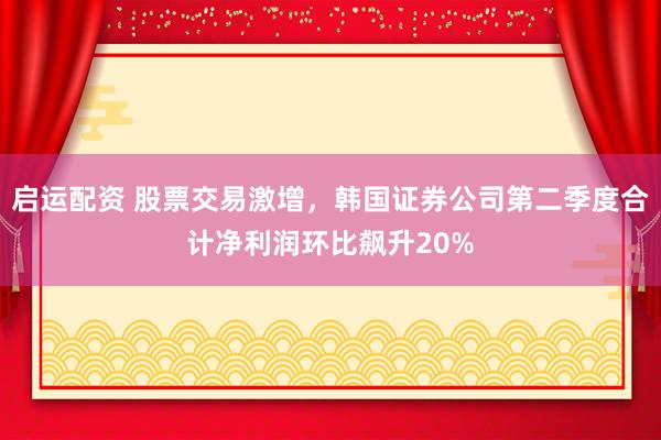 启运配资 股票交易激增，韩国证券公司第二季度合计净利润环比飙升20%