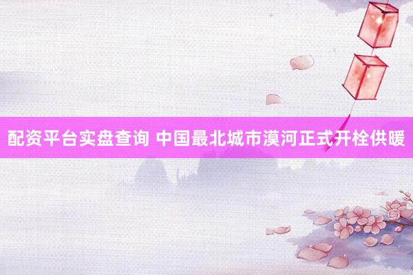 配资平台实盘查询 中国最北城市漠河正式开栓供暖