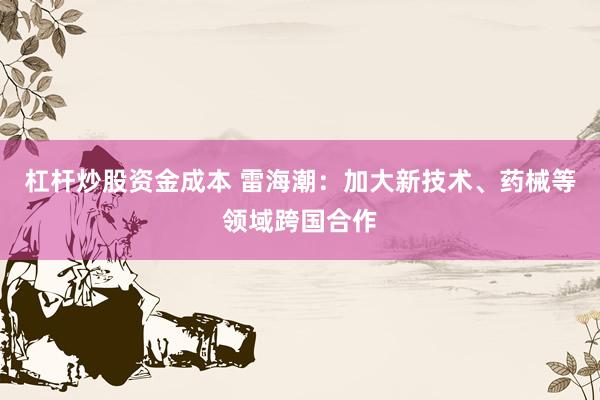 杠杆炒股资金成本 雷海潮：加大新技术、药械等领域跨国合作