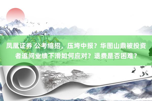 凤凰证券 公考缩招，压垮中报？华图山鼎被投资者追问业绩下滑如何应对？退费是否困难？
