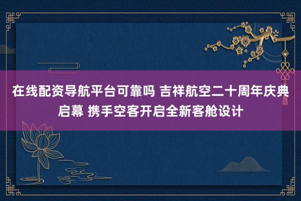 在线配资导航平台可靠吗 吉祥航空二十周年庆典启幕 携手空客开启全新客舱设计