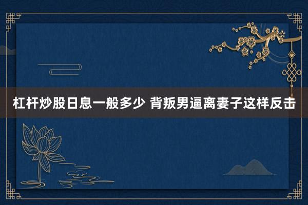 杠杆炒股日息一般多少 背叛男逼离妻子这样反击