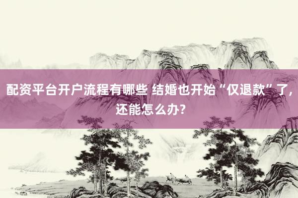 配资平台开户流程有哪些 结婚也开始“仅退款”了, 还能怎么办?