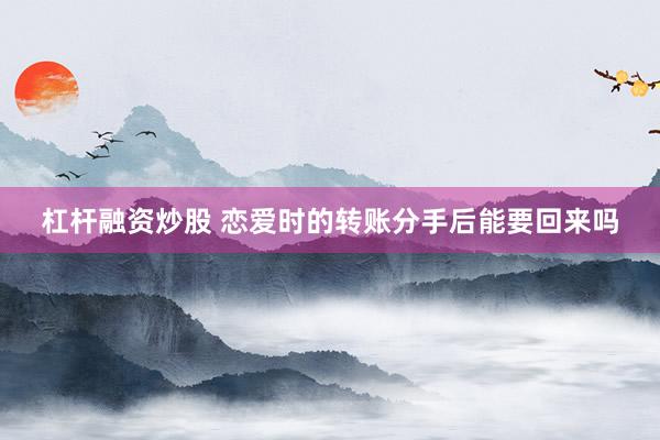 杠杆融资炒股 恋爱时的转账分手后能要回来吗