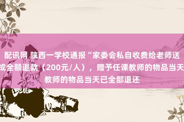配讯网 陕西一学校通报“家委会私自收费给老师送礼”：已完成全额退款（200元/人），赠予任课教师的物品当天已全部退还