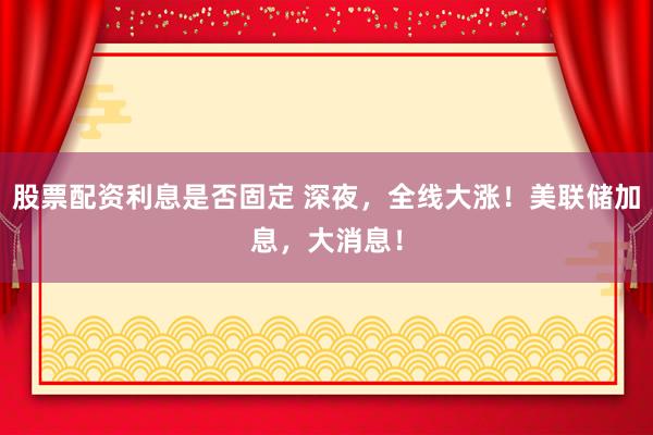 股票配资利息是否固定 深夜，全线大涨！美联储加息，大消息！