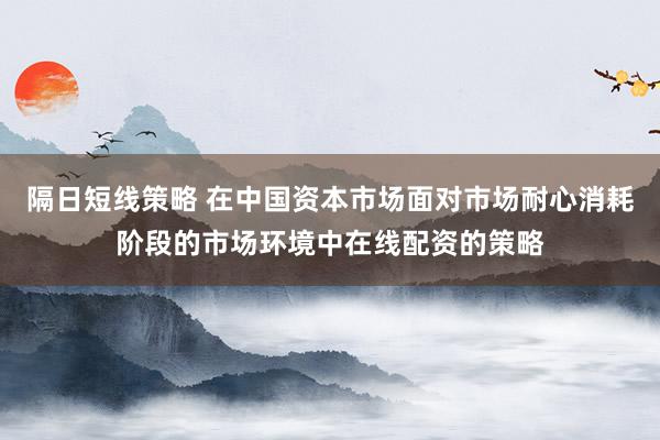 隔日短线策略 在中国资本市场面对市场耐心消耗阶段的市场环境中在线配资的策略