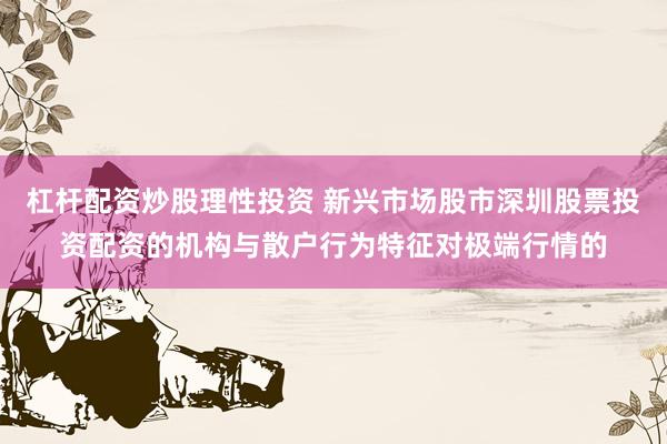 杠杆配资炒股理性投资 新兴市场股市深圳股票投资配资的机构与散户行为特征对极端行情的
