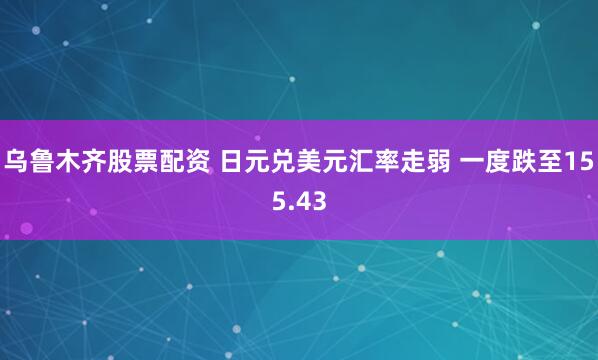 乌鲁木齐股票配资 日元兑美元汇率走弱 一度跌至155.43