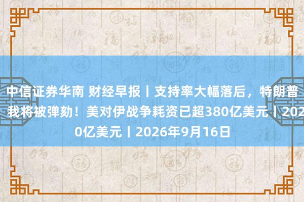中信证券华南 财经早报丨支持率大幅落后,特朗普称:若输掉,我将被弹劾!美对伊战争耗资已超380亿美元丨2026年9月16日