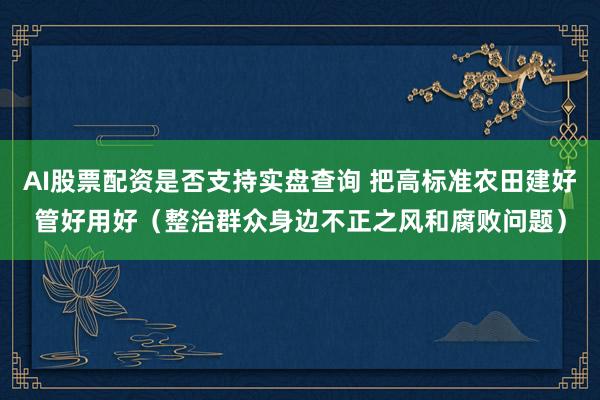 AI股票配资是否支持实盘查询 把高标准农田建好管好用好（整治群众身边不正之风和腐败问题）