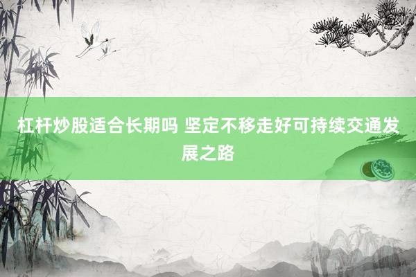 杠杆炒股适合长期吗 坚定不移走好可持续交通发展之路