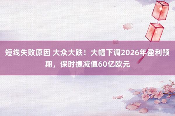 短线失败原因 大众大跌！大幅下调2026年盈利预期，保时捷减值60亿欧元