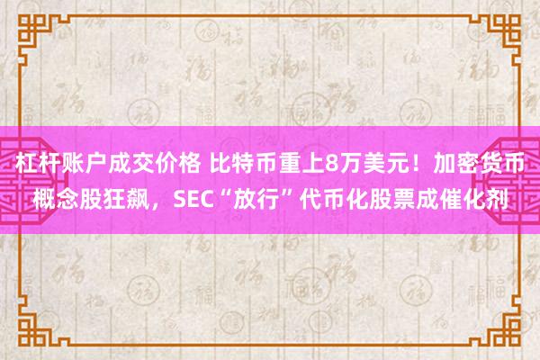 杠杆账户成交价格 比特币重上8万美元!加密货币概念股狂飙,SEC“放行”代币化股票成催化剂