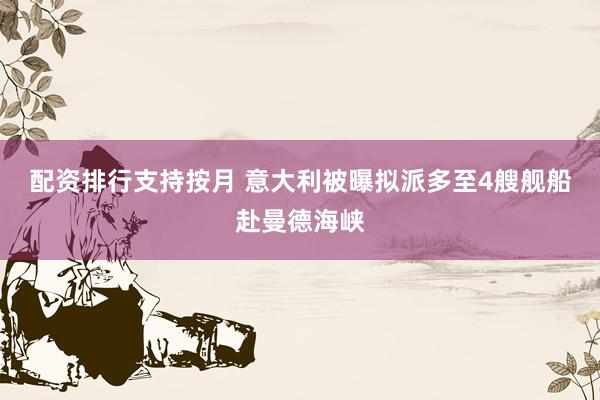 配资排行支持按月 意大利被曝拟派多至4艘舰船赴曼德海峡